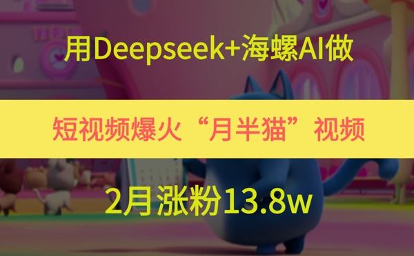 用Deepseek+海螺AI做短视频爆火“月半猫”视频，2月涨粉13.8w云米网创-专注分享网络创业落地实操课程 – 全网首发_高质量项目输出云米网创