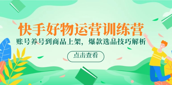 快手好物运营训练营，账号养号到商品上架，爆款选品技巧解析云米网创-专注分享网络创业落地实操课程 – 全网首发_高质量项目输出云米网创