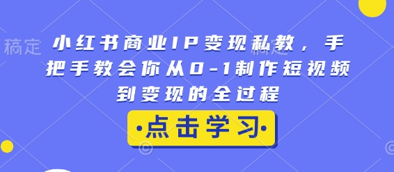 小红书商业IP变现私教，手把手教会你从0-1制作短视频到变现的全过程云米网创-专注分享网络创业落地实操课程 – 全网首发_高质量项目输出云米网创