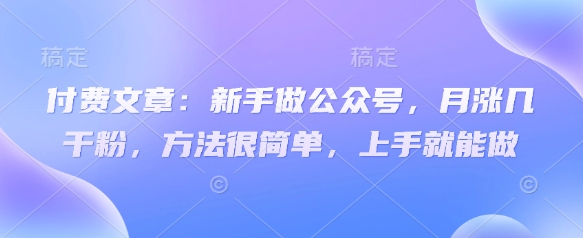 付费文章：新手做公众号，月涨几干粉，方法很简单，上手就能做云米网创-专注分享网络创业落地实操课程 – 全网首发_高质量项目输出云米网创