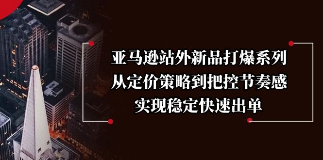 亚马逊站外新品打爆系列，从定价策略到把控节奏感，实现稳定快速出单云米网创-专注分享网络创业落地实操课程 – 全网首发_高质量项目输出云米网创