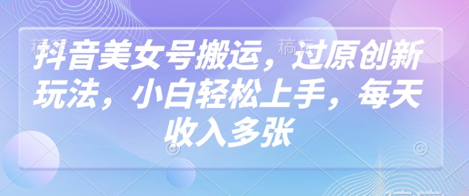 抖音美女号搬运，过原创新玩法，小白轻松上手，每天收入多张云米网创-专注分享网络创业落地实操课程 – 全网首发_高质量项目输出云米网创