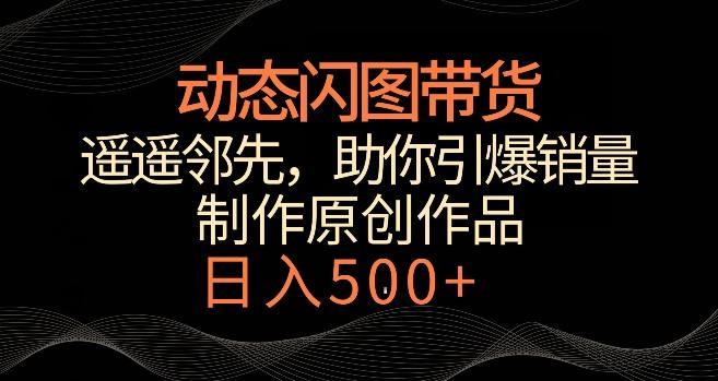 动态闪图带货，遥遥领先，冷门玩法，助你轻松引爆销量，日赚500+【揭秘】云米网创-专注分享网络创业落地实操课程 – 全网首发_高质量项目输出云米网创