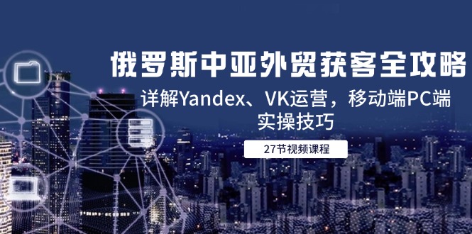 俄罗斯中亚外贸获客全攻略，详解Yandex、VK运营，移动端PC端实操技巧云米网创-专注分享网络创业落地实操课程 – 全网首发_高质量项目输出云米网创