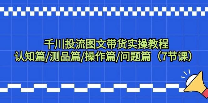 千川投流图文带货实操教程：认知篇/测品篇/操作篇/问题篇(7节课)云米网创-专注分享网络创业落地实操课程 – 全网首发_高质量项目输出云米网创