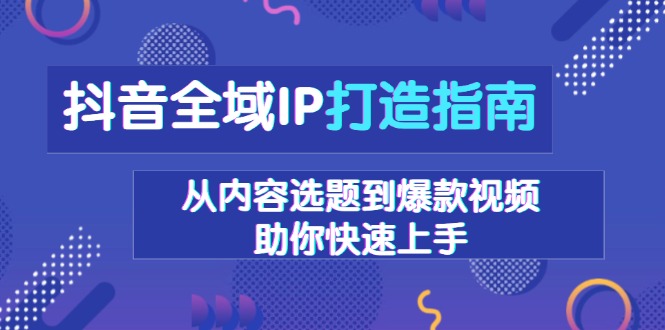抖音全域IP打造指南，从内容选题到爆款视频，助你快速上手云米网创-专注分享网络创业落地实操课程 – 全网首发_高质量项目输出云米网创