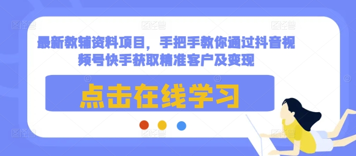 最新教辅资料项目，手把手教你通过抖音视频号快手获取精准客户及变现云米网创-专注分享网络创业落地实操课程 – 全网首发_高质量项目输出云米网创