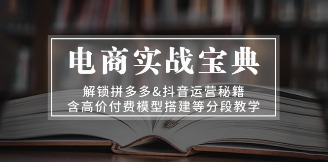 电商实战宝典 解锁拼多多&抖音运营秘籍 含高价付费模型搭建等分段教学云米网创-专注分享网络创业落地实操课程 – 全网首发_高质量项目输出云米网创
