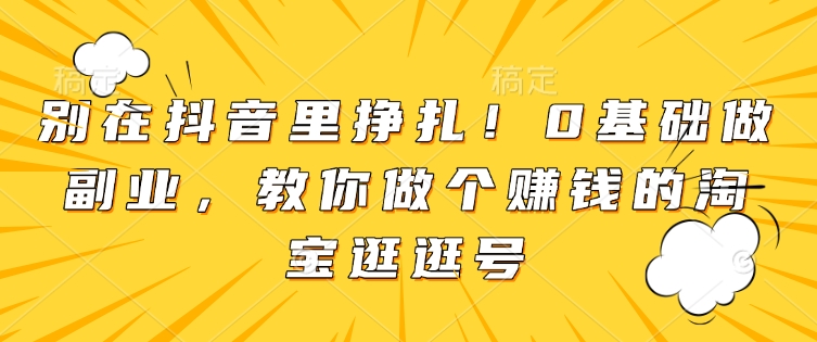 别在抖音里挣扎！0基础做副业，教你做个赚钱的淘宝逛逛号云米网创-专注分享网络创业落地实操课程 – 全网首发_高质量项目输出云米网创