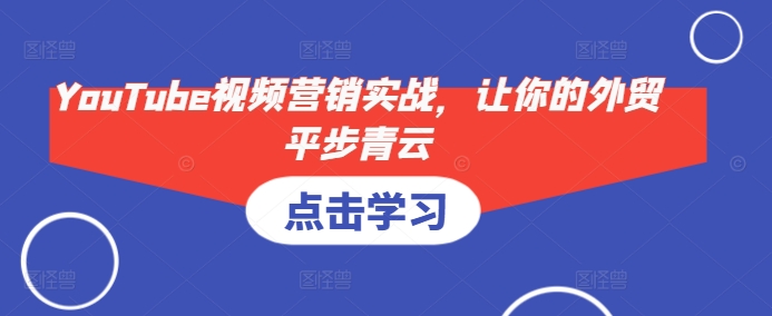 YouTube视频营销实战，让你的外贸平步青云云米网创-专注分享网络创业落地实操课程 – 全网首发_高质量项目输出云米网创