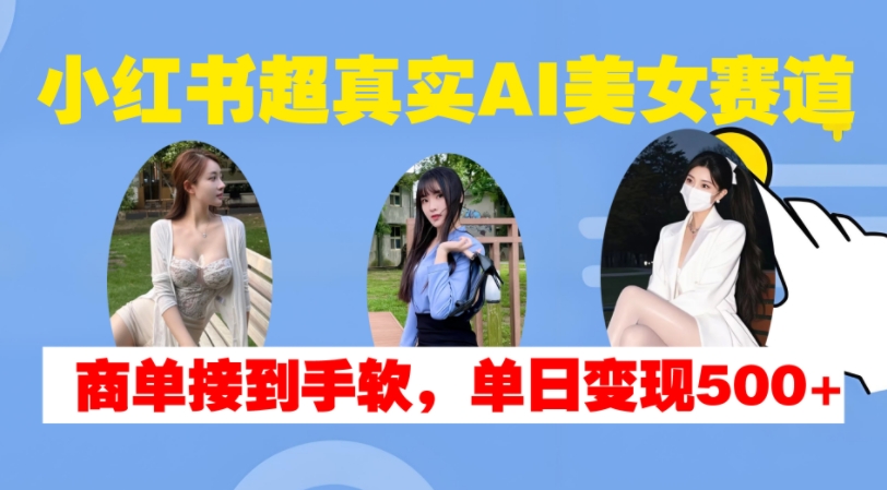 小红书超真实AI美女赛道，商单拿到手软，单日变现500+云米网创-专注分享网络创业落地实操课程 – 全网首发_高质量项目输出云米网创