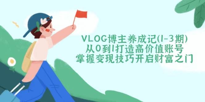 VLOG博主养成记(1-3期)从0到1打造高价值账号，掌握变现技巧开启财富之门云米网创-专注分享网络创业落地实操课程 – 全网首发_高质量项目输出云米网创