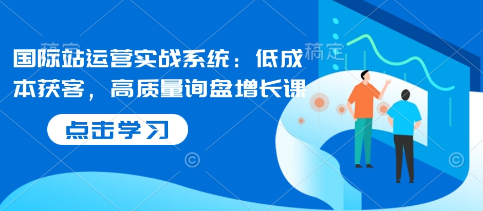 国际站运营实战系统：低成本获客，高质量询盘增长课云米网创-专注分享网络创业落地实操课程 – 全网首发_高质量项目输出云米网创