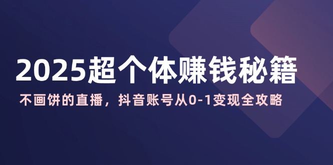 2025超个体赚钱秘籍：不画饼的直播，抖音账号从0-1变现全攻略云米网创-专注分享网络创业落地实操课程 – 全网首发_高质量项目输出云米网创