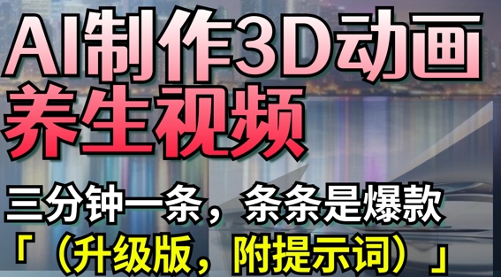 AI制作3D动画养生视频，三分钟一条，条条是爆款(升级版，附提示词)云米网创-专注分享网络创业落地实操课程 – 全网首发_高质量项目输出云米网创
