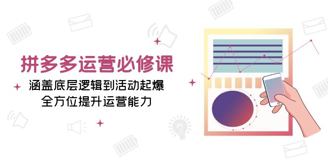 拼多多运营必修课：涵盖底层逻辑到活动起爆，全方位提升运营能力云米网创-专注分享网络创业落地实操课程 – 全网首发_高质量项目输出云米网创
