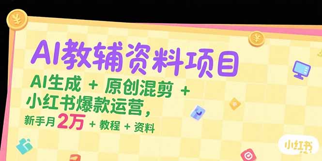 AI教辅资料项目，AI生成+原创混剪+小红书爆款运营，新手月入2万+教程+资料云米网创-专注分享网络创业落地实操课程 – 全网首发_高质量项目输出云米网创
