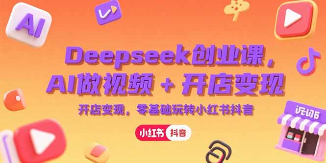 Deepseek创业课，AI做视频+开店变现，零基础玩转小红书抖音云米网创-专注分享网络创业落地实操课程 – 全网首发_高质量项目输出云米网创