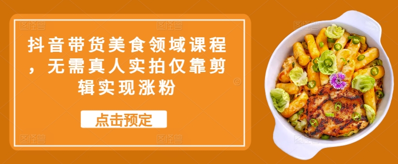 抖音带货美食领域课程，无需真人实拍仅靠剪辑实现涨粉云米网创-专注分享网络创业落地实操课程 – 全网首发_高质量项目输出云米网创