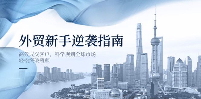 外贸新手逆袭指南：高效成交客户，科学规划全球市场，轻松突破瓶颈云米网创-专注分享网络创业落地实操课程 – 全网首发_高质量项目输出云米网创