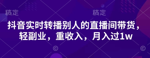 抖音实时转播别人的直播间带货，轻副业，重收入，月入过1w云米网创-专注分享网络创业落地实操课程 – 全网首发_高质量项目输出云米网创
