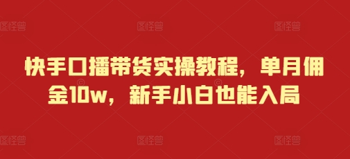 快手口播带货实操教程，单月佣金10w，新手小白也能入局云米网创-专注分享网络创业落地实操课程 – 全网首发_高质量项目输出云米网创