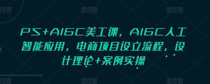 PS+AIGC美工课，AIGC人工智能应用，电商项目设立流程，设计理论+案例实操云米网创-专注分享网络创业落地实操课程 – 全网首发_高质量项目输出云米网创