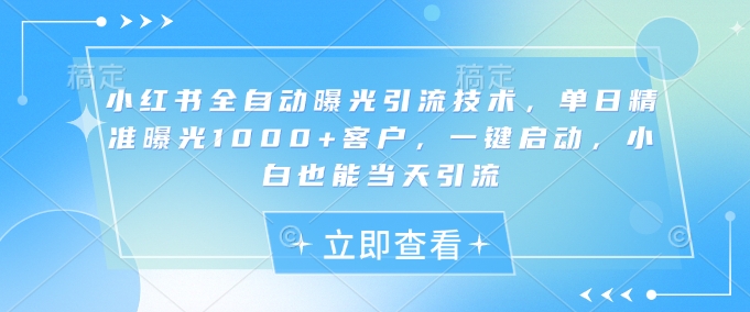 小红书全自动曝光引流技术，单日精准曝光1000+客户，一键启动，小白也能当天引流【揭秘】云米网创-专注分享网络创业落地实操课程 – 全网首发_高质量项目输出云米网创