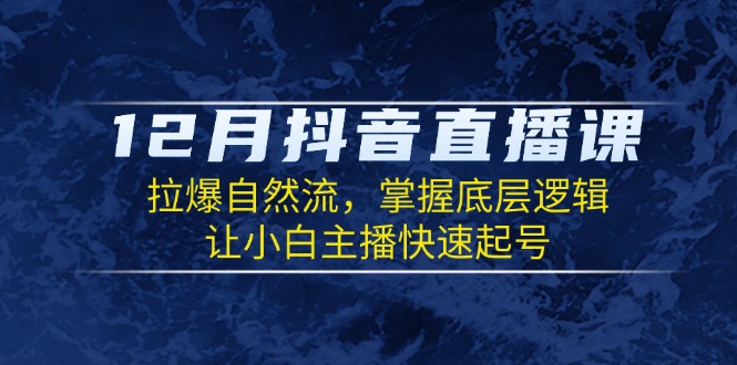12月抖音直播课：拉爆自然流，掌握底层逻辑，让小白主播快速起号云米网创-专注分享网络创业落地实操课程 – 全网首发_高质量项目输出云米网创