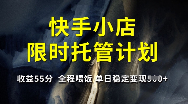 快手小店限时托管计划，收益55分，全程喂饭，单日稳定变现5张【揭秘】云米网创-专注分享网络创业落地实操课程 – 全网首发_高质量项目输出云米网创