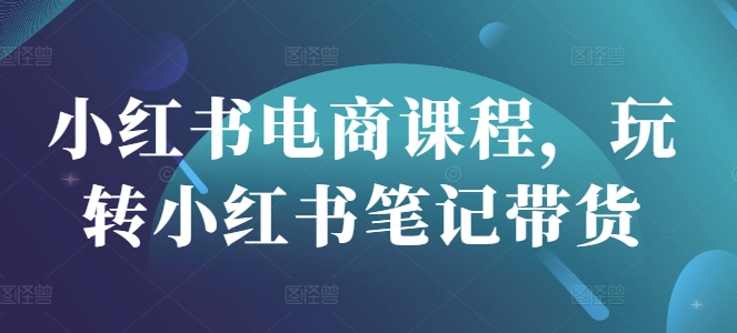 小红书电商课程，玩转小红书笔记带货云米网创-专注分享网络创业落地实操课程 – 全网首发_高质量项目输出云米网创