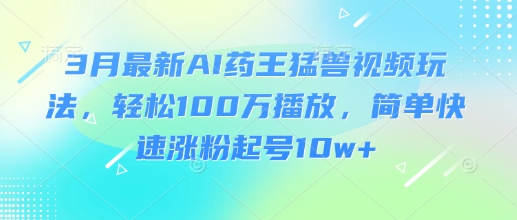 3月最新AI药王猛兽视频玩法，轻松100W播放，简单快速涨粉起号10w+云米网创-专注分享网络创业落地实操课程 – 全网首发_高质量项目输出云米网创