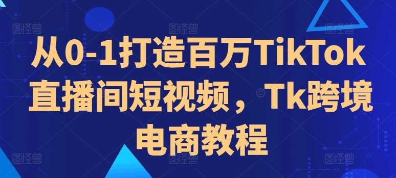 从0-1打造百万TikTok直播间短视频，Tk跨境电商教程云米网创-专注分享网络创业落地实操课程 – 全网首发_高质量项目输出云米网创
