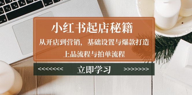 小红书起店秘籍：从开店到营销，基础设置与爆款打造、上品流程与拍单流程云米网创-专注分享网络创业落地实操课程 – 全网首发_高质量项目输出云米网创