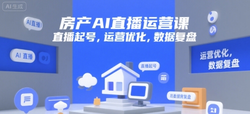 房产AI直播运营课，直播起号，运营优化，数据复盘云米网创-专注分享网络创业落地实操课程 – 全网首发_高质量项目输出云米网创