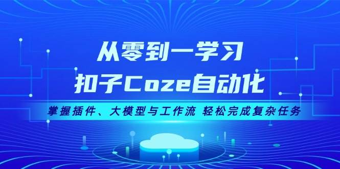 从零到一学习扣子Coze自动化，掌握插件、大模型与工作流 轻松完成复杂任务云米网创-专注分享网络创业落地实操课程 – 全网首发_高质量项目输出云米网创