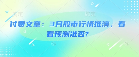 付费文章：3月股市行情推演，看看预测准否?云米网创-专注分享网络创业落地实操课程 – 全网首发_高质量项目输出云米网创