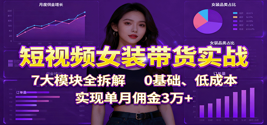 短视频女装带货实战：7大模块全拆解，0基础、低成本，实现单月佣金3万+云米网创-专注分享网络创业落地实操课程 – 全网首发_高质量项目输出云米网创