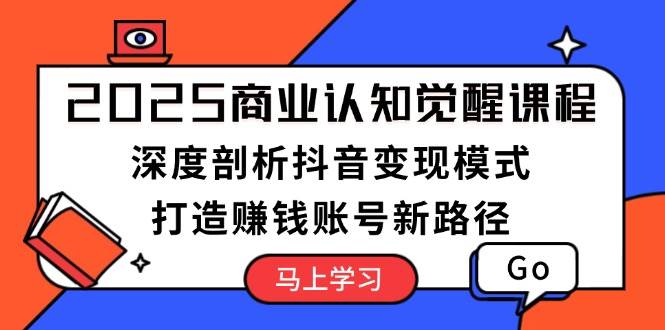 2025商业认知觉醒课程：深度剖析抖音变现模式，打造赚钱账号新路径云米网创-专注分享网络创业落地实操课程 – 全网首发_高质量项目输出云米网创