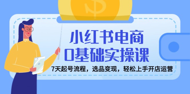 小红书电商0基础实操课，7天起号流程，选品变现，轻松上手开店运营云米网创-专注分享网络创业落地实操课程 – 全网首发_高质量项目输出云米网创