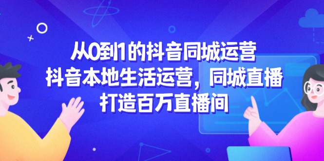 从0到1的抖音同城运营，抖音本地生活运营，同城直播，打造百万直播间云米网创-专注分享网络创业落地实操课程 – 全网首发_高质量项目输出云米网创