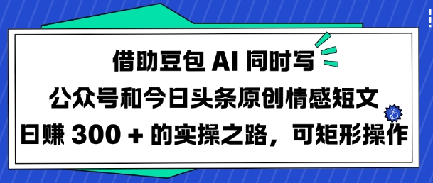 借助豆包AI同时写公众号和今日头条原创情感短文日入3张的实操之路，可矩形操作云米网创-专注分享网络创业落地实操课程 – 全网首发_高质量项目输出云米网创
