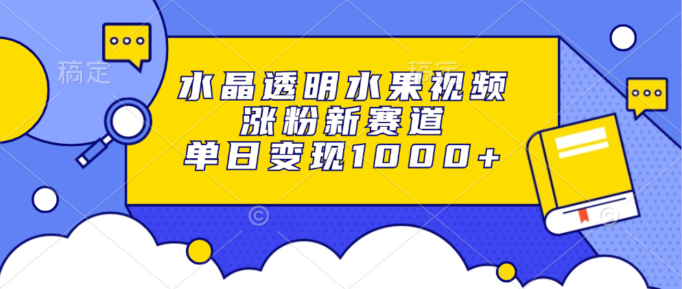水晶透明水果视频，涨粉新赛道，单日变现1000+云米网创-专注分享网络创业落地实操课程 – 全网首发_高质量项目输出云米网创