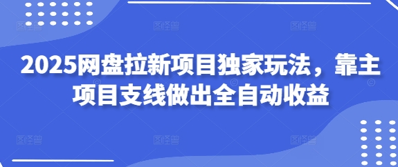 2025网盘拉新项目独家玩法，靠主项目支线做出全自动收益云米网创-专注分享网络创业落地实操课程 – 全网首发_高质量项目输出云米网创