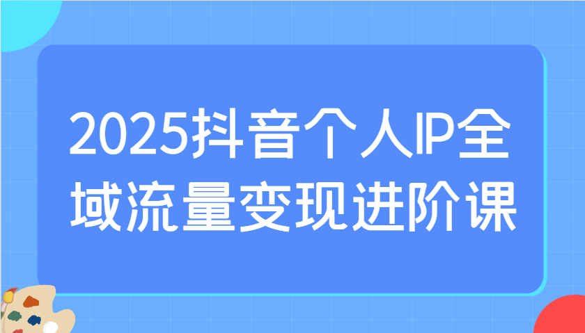 2025抖音个人IP全域流量变现进阶课：选爆品、抖音付费投流、千川投流实操及优化等云米网创-专注分享网络创业落地实操课程 – 全网首发_高质量项目输出云米网创