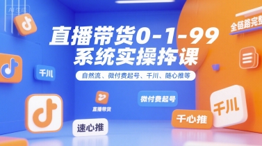 直播带货0~1~99系统实操课，自然流、微付费​起号、千川、随心推等，直播带货全链路完整逻辑云米网创-专注分享网络创业落地实操课程 – 全网首发_高质量项目输出云米网创