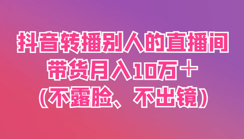 抖音转播别人的直播间带货月入10万＋(不露脸、不出镜)云米网创-专注分享网络创业落地实操课程 – 全网首发_高质量项目输出云米网创