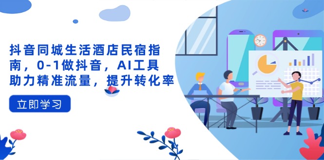 抖音同城生活酒店民宿指南，0-1做抖音，AI工具助力精准流量，提升转化率云米网创-专注分享网络创业落地实操课程 – 全网首发_高质量项目输出云米网创