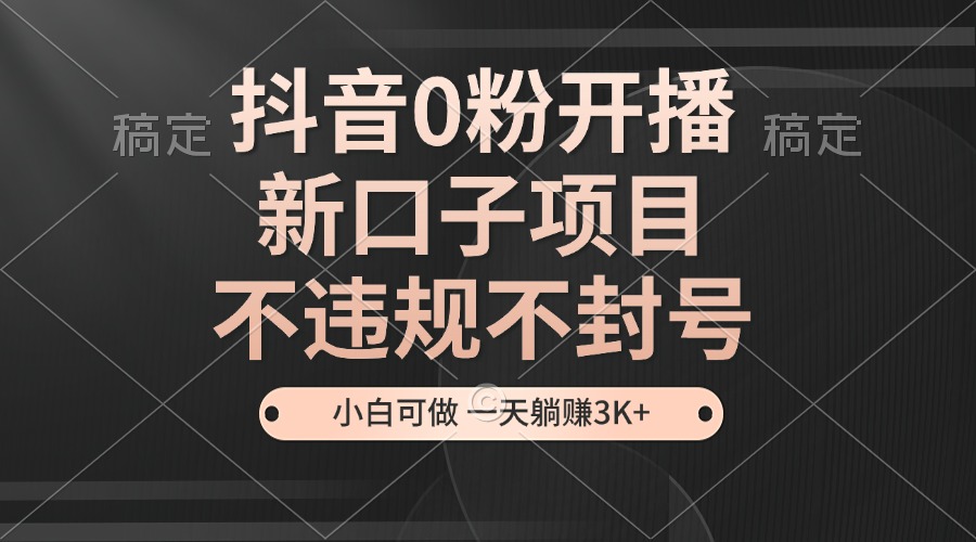 抖音0粉开播，新口子项目，不违规不封号，小白可做，一天躺赚3K+云米网创-专注分享网络创业落地实操课程 – 全网首发_高质量项目输出云米网创