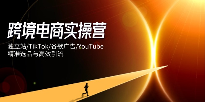 跨境电商实操营：独立站/TikTok/谷歌广告/YouTube，精准选品与高效引流云米网创-专注分享网络创业落地实操课程 – 全网首发_高质量项目输出云米网创